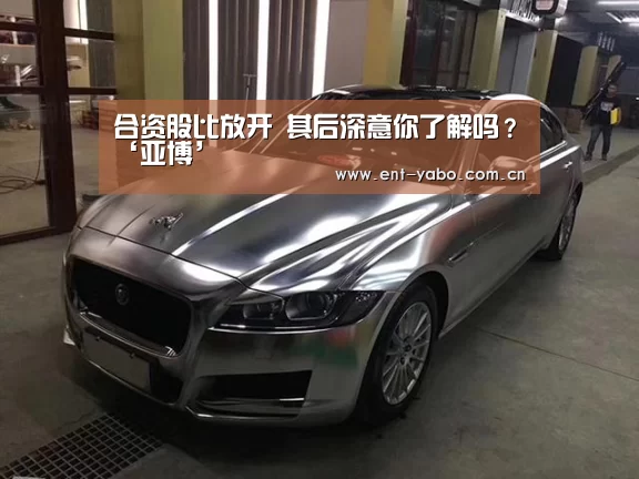 合资股比放开 其后深意你了解吗?‘亚博’(图3) 亚博平台